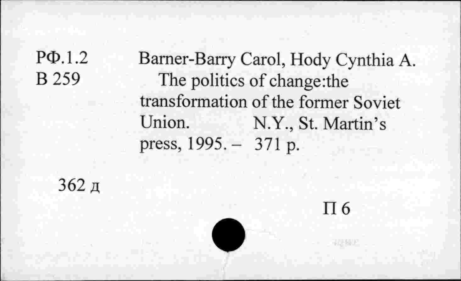 ﻿PQ.1.2 B 259	Barner-Barry Carol, Hody Cynthia A. The politics of change :the transformation of the former Soviet Union.	N.Y., St. Martin’s press, 1995.- 371 p.
362 fl	n 6